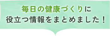 毎日の健康づくりに役立つ情報をまとめました！